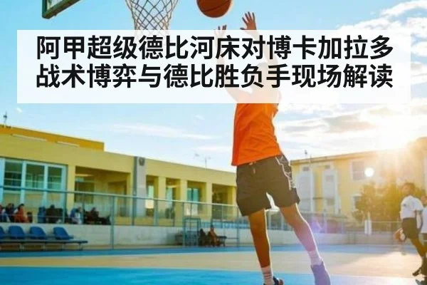 阿甲超级德比河床对博卡加拉多战术博弈与德比胜负手现场解读