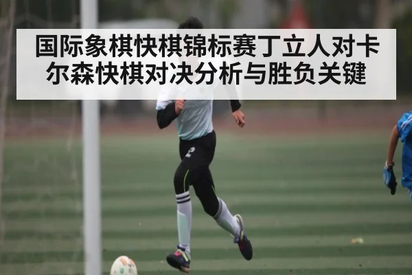 国际象棋快棋锦标赛丁立人对卡尔森快棋对决分析与胜负关键