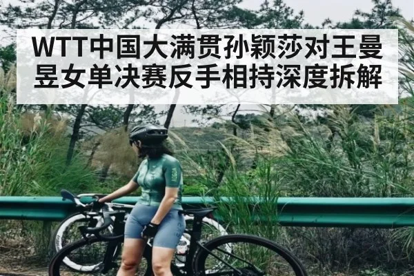 WTT中国大满贯孙颖莎对王曼昱女单决赛反手相持深度拆解