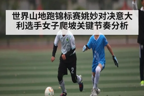 世界山地跑锦标赛姚妙对决意大利选手女子爬坡关键节奏分析