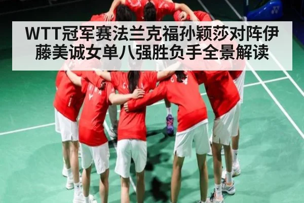 WTT冠军赛法兰克福孙颖莎对阵伊藤美诚女单八强胜负手全景解读