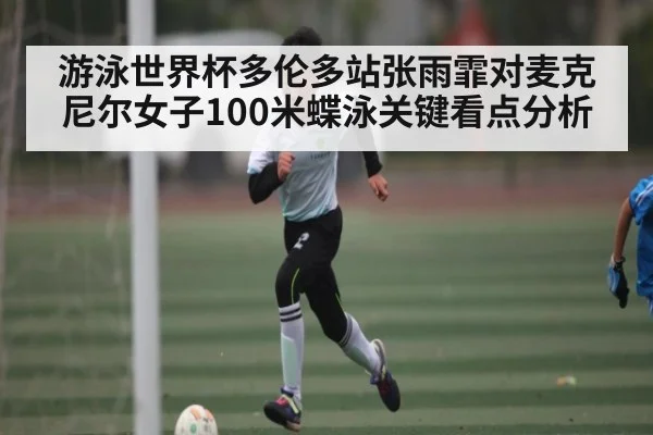 游泳世界杯多伦多站张雨霏对麦克尼尔女子100米蝶泳关键看点分析